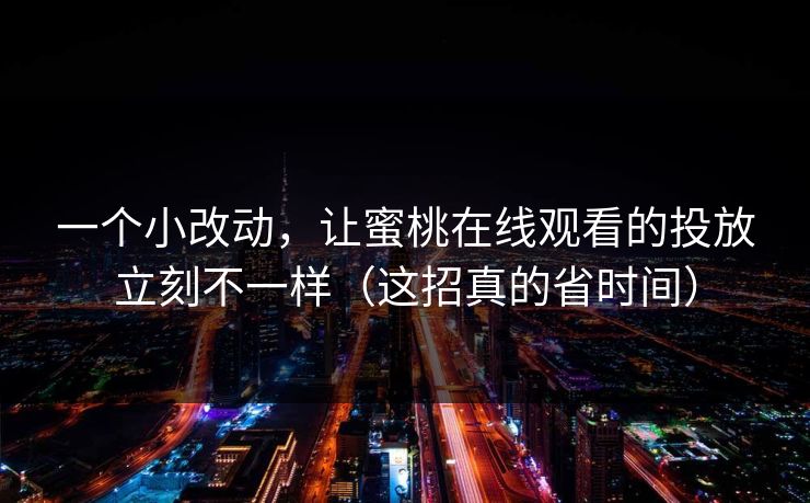 一个小改动，让蜜桃在线观看的投放立刻不一样（这招真的省时间）