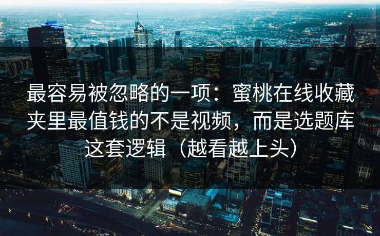 最容易被忽略的一项：蜜桃在线收藏夹里最值钱的不是视频，而是选题库这套逻辑（越看越上头）