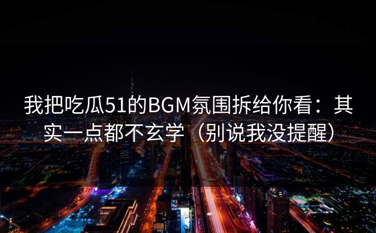 我把吃瓜51的BGM氛围拆给你看：其实一点都不玄学（别说我没提醒）