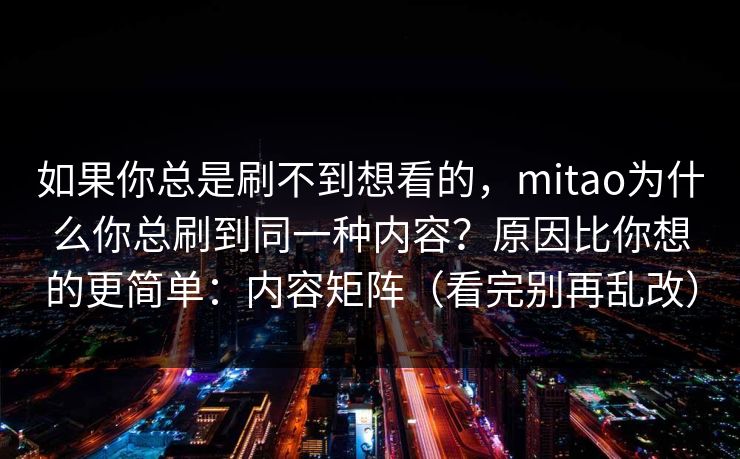 如果你总是刷不到想看的，mitao为什么你总刷到同一种内容？原因比你想的更简单：内容矩阵（看完别再乱改）