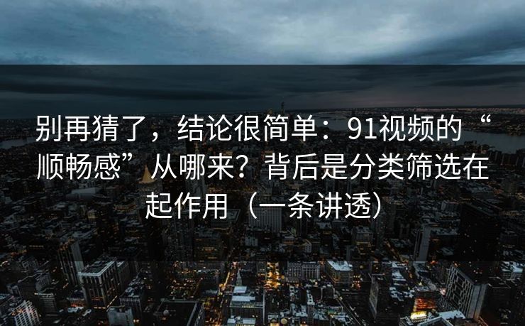 别再猜了，结论很简单：91视频的“顺畅感”从哪来？背后是分类筛选在起作用（一条讲透）