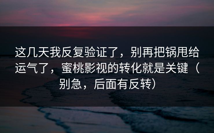这几天我反复验证了，别再把锅甩给运气了，蜜桃影视的转化就是关键（别急，后面有反转）