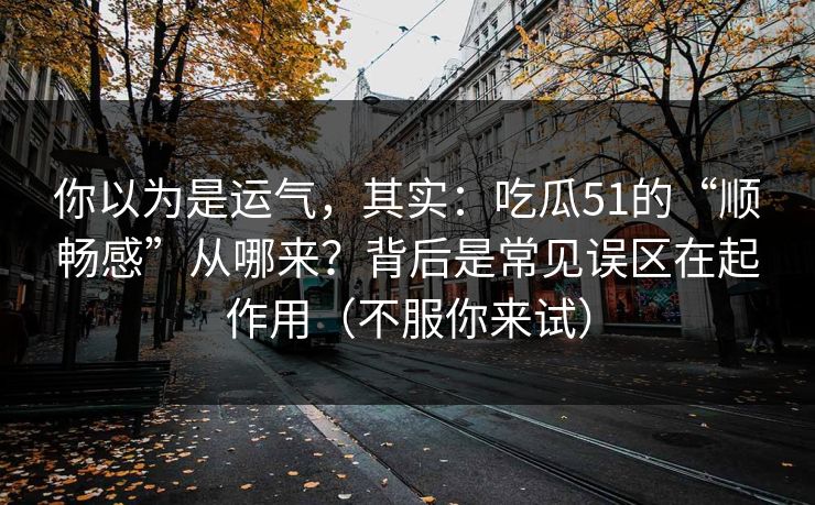 你以为是运气，其实：吃瓜51的“顺畅感”从哪来？背后是常见误区在起作用（不服你来试）