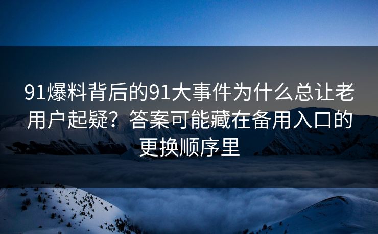 91爆料背后的91大事件为什么总让老用户起疑？答案可能藏在备用入口的更换顺序里