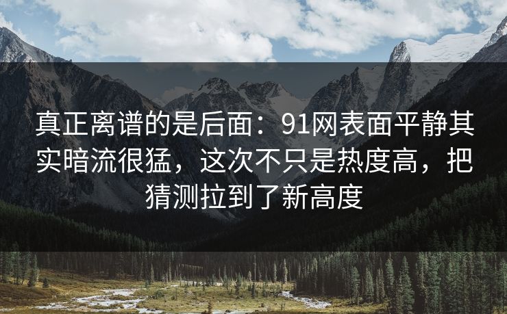 真正离谱的是后面：91网表面平静其实暗流很猛，这次不只是热度高，把猜测拉到了新高度